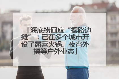 海底捞回应“摆路边摊”：已在多个城市开设了露营火锅、夜宵外摆等户外业态
