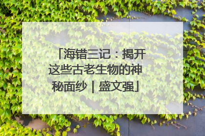海错三记：揭开这些古老生物的神秘面纱｜盛文强