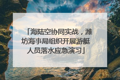 海陆空协同实战，潍坊海事局组织开展游艇人员落水应急演习