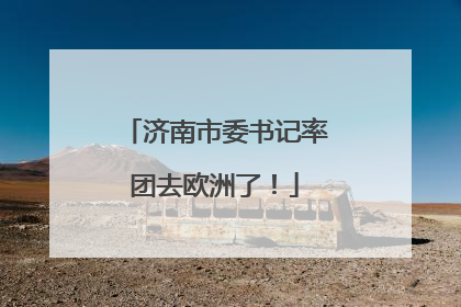 济南市委书记率团去欧洲了！