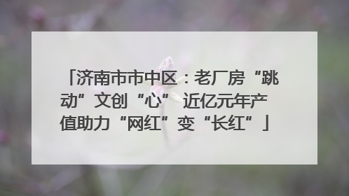济南市市中区：老厂房“跳动”文创“心” 近亿元年产值助力“网红”变“长红”