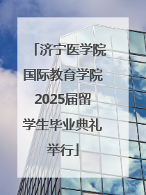 济宁医学院国际教育学院2025届留学生毕业典礼举行