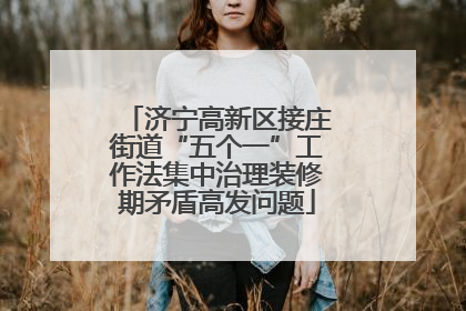 济宁高新区接庄街道“五个一”工作法集中治理装修期矛盾高发问题