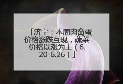 济宁：本周肉禽蛋价格涨跌互现，蔬菜价格以涨为主（6.20-6.26）