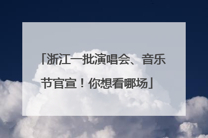 浙江一批演唱会、音乐节官宣！你想看哪场