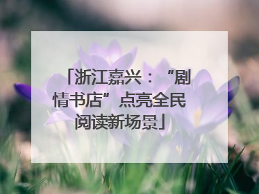 浙江嘉兴：“剧情书店”点亮全民阅读新场景