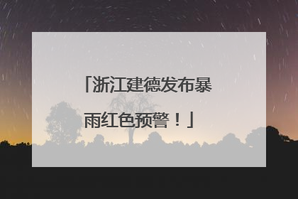 浙江建德发布暴雨红色预警！