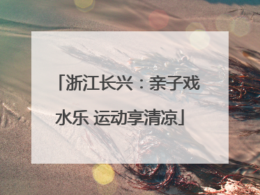 浙江长兴：亲子戏水乐 运动享清凉