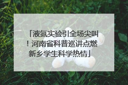 液氮实验引全场尖叫！河南省科普巡讲点燃新乡学生科学热情