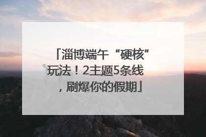 淄博端午“硬核”玩法！2主题5条线，刷爆你的假期