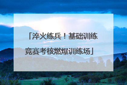 淬火练兵！基础训练竞赛考核燃爆训练场