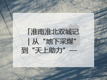 淮南淮北双城记｜从“地下采煤”到“天上助力”——淮北“双新”产业突围记