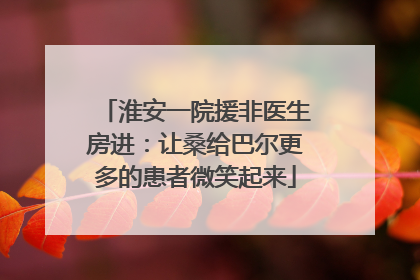 淮安一院援非医生房进：让桑给巴尔更多的患者微笑起来
