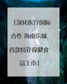 深化医疗国际合作 海南乐城首款特许保健食品上市