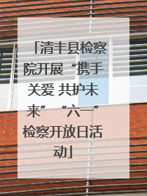 清丰县检察院开展“携手关爱 共护未来”“六一”检察开放日活动