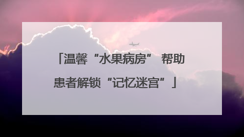 温馨“水果病房” 帮助患者解锁“记忆迷宫”
