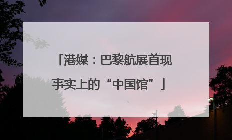 港媒：巴黎航展首现事实上的“中国馆”
