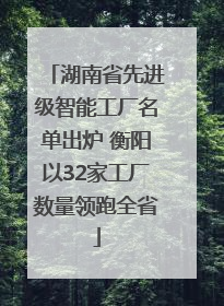 湖南省先进级智能工厂名单出炉 衡阳以32家工厂数量领跑全省