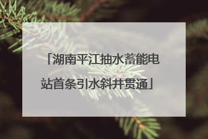 湖南平江抽水蓄能电站首条引水斜井贯通