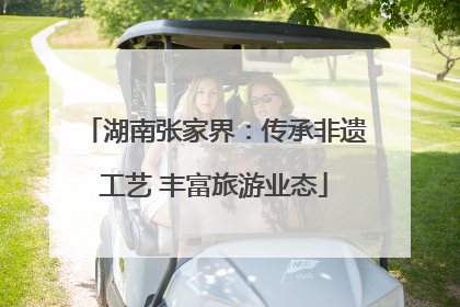湖南张家界：传承非遗工艺 丰富旅游业态