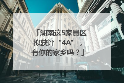 湖南这5家景区拟获评“4A”，有你的家乡吗？
