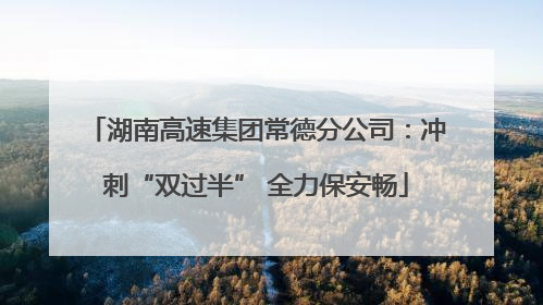 湖南高速集团常德分公司：冲刺“双过半” 全力保安畅
