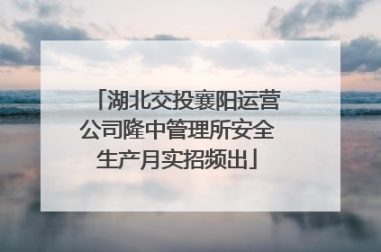 湖北交投襄阳运营公司隆中管理所安全生产月实招频出