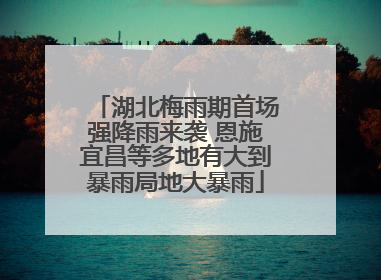 湖北梅雨期首场强降雨来袭 恩施宜昌等多地有大到暴雨局地大暴雨