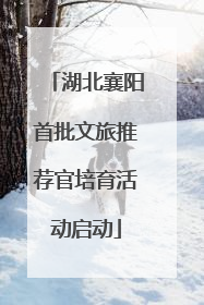 湖北襄阳首批文旅推荐官培育活动启动