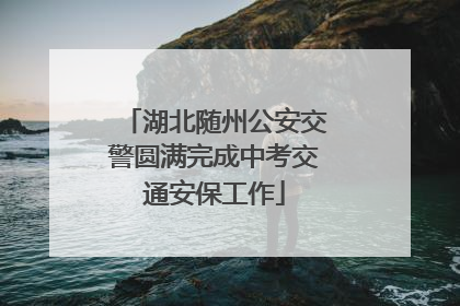 湖北随州公安交警圆满完成中考交通安保工作