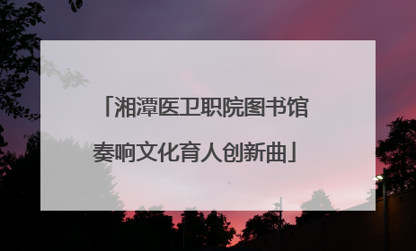 湘潭医卫职院图书馆奏响文化育人创新曲
