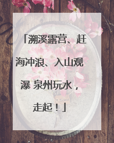 溯溪露营、赶海冲浪、入山观瀑 泉州玩水，走起！