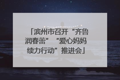 滨州市召开“齐鲁润春蕾”“爱心妈妈续力行动”推进会