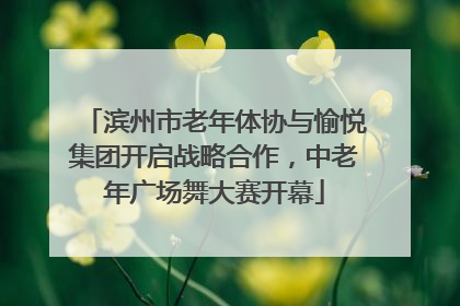 滨州市老年体协与愉悦集团开启战略合作，中老年广场舞大赛开幕