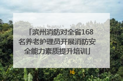 滨州消防对全省168名养老护理员开展消防安全能力素质提升培训