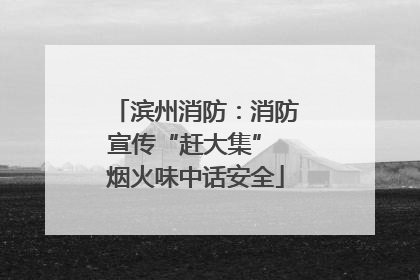 滨州消防：消防宣传“赶大集” 烟火味中话安全