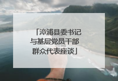 漳浦县委书记与基层党员干部群众代表座谈