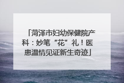 菏泽市妇幼保健院产科：妙笔“花”礼！医患温情见证新生奇迹
