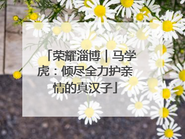 荣耀淄博｜马学虎：倾尽全力护亲情的真汉子