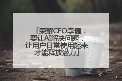 荣耀CEO李健：要让AI解决问题，让用户日常使用起来才能释放潜力