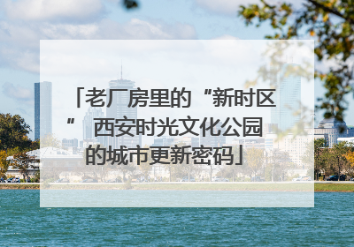 老厂房里的“新时区” 西安时光文化公园的城市更新密码