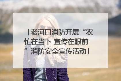 老河口消防开展“农忙在当下 宣传在眼前”消防安全宣传活动