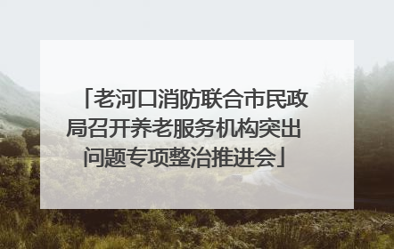 老河口消防联合市民政局召开养老服务机构突出问题专项整治推进会