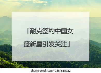 耐克签约中国女篮新星引发关注