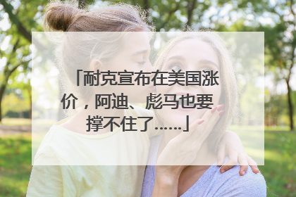 耐克宣布在美国涨价，阿迪、彪马也要撑不住了……