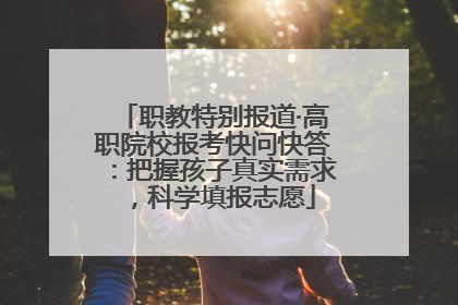 职教特别报道·高职院校报考快问快答：把握孩子真实需求，科学填报志愿