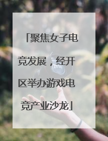 聚焦女子电竞发展，经开区举办游戏电竞产业沙龙