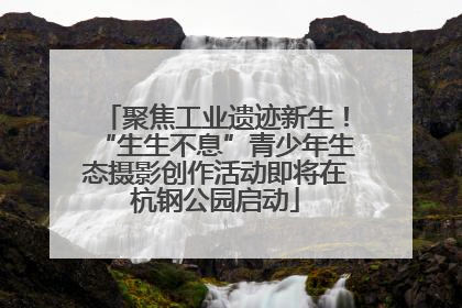 聚焦工业遗迹新生！“生生不息”青少年生态摄影创作活动即将在杭钢公园启动