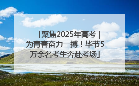 聚焦2025年高考｜为青春奋力一搏！毕节5万余名考生奔赴考场
