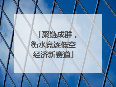 聚链成群，衡水竞逐低空经济新赛道